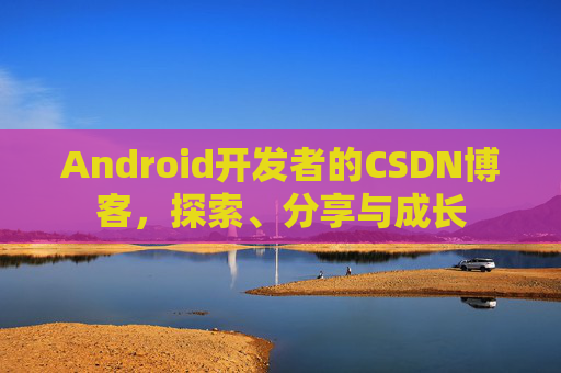 Android开发者的CSDN博客，探索、分享与成长